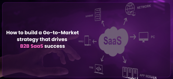 How to build a Go-to-Market strategy that drives B2B SaaS success